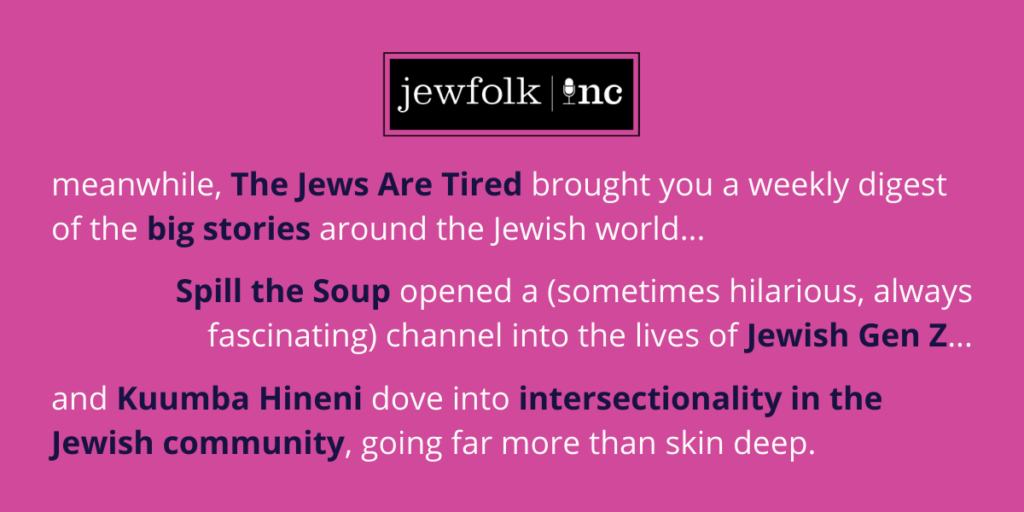 A pink field with the Jewfolk Podcast logo and the message: "meanwhile, The Jews Are Tired brought you a weekly digest of the big stories around the Jewish world... Spill the Soup opened a (sometimes hilarious, always fascinating) channel into the lives of Jewish Gen Z... and Kuumba Hineni dove into intersectionality in the Jewish community, going far more than skin deep."